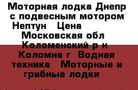 Моторная лодка Днепр с подвесным мотором Нептун › Цена ­ 75 000 - Московская обл., Коломенский р-н, Коломна г. Водная техника » Моторные и грибные лодки   